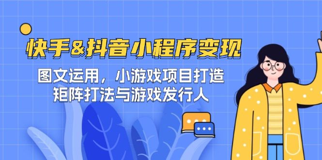 （12724期）快手&amp;抖音-小程序变现 图文运用/小游戏项目打造/矩阵打法与游戏发行人