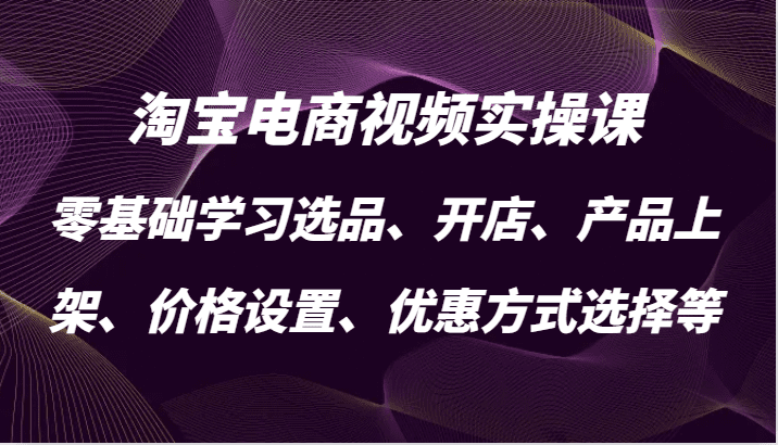 淘宝电商视频实操课，零基础学习选品、开店、产品上架、价格设置、优惠方式选择等