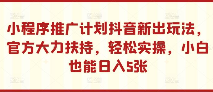 小程序推广计划抖音新出玩法，官方大力扶持，轻松实操，小白也能日入5张