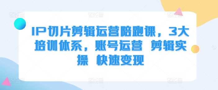 IP切片剪辑运营陪跑课，3大培训体系，账号运营 剪辑实操 快速变现