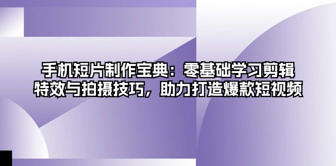 （13175期）手机短片制作宝典：零基础学习剪辑、特效与拍摄技巧，助力打造爆款短视频