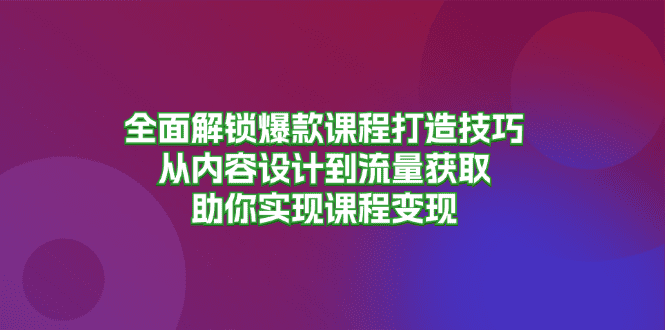 （13176期）全面解锁爆款课程打造技巧，从内容设计到流量获取，助你实现课程变现