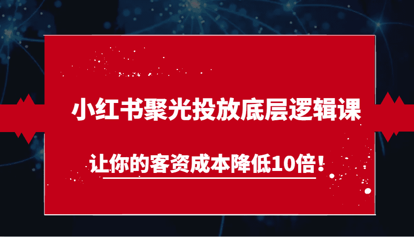 小红书聚光投放底层逻辑课，让你的客资成本降低10倍！