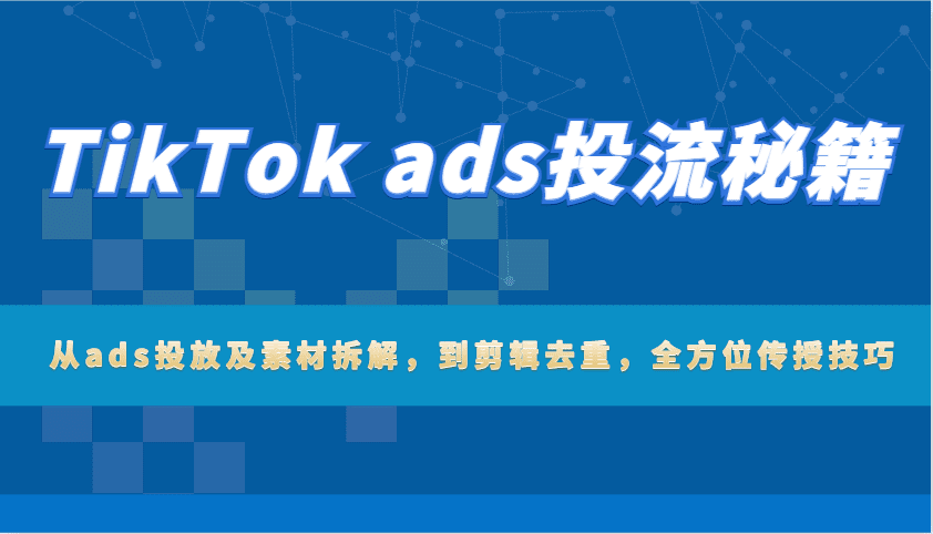 TikTok ads投流秘籍：从ads投放及素材拆解，到剪辑去重，全方位传授技巧