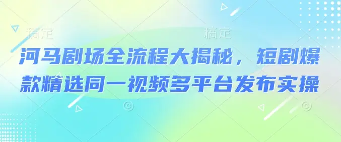 河马剧场全流程大揭秘，短剧爆款精选同一视频多平台发布实操