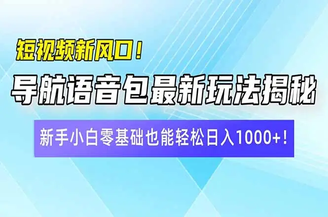 短视频新风口！导航语音包最新玩法揭秘，新手小白零基础也能轻松日入10…