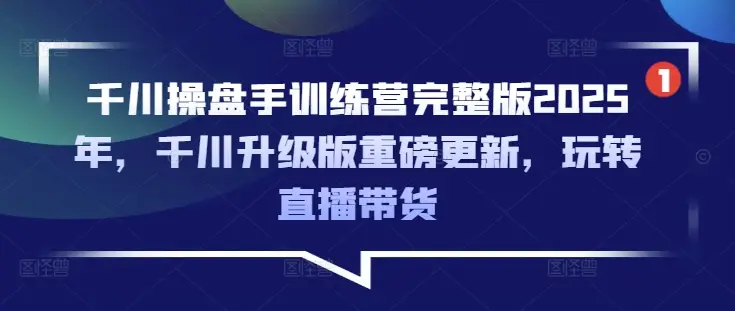 千川操盘手训练营完整版2025年，千川升级版重磅更新，玩转直播带货
