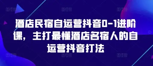 酒店民宿自运营抖音0-1进阶课，主打最懂酒店名宿人的自运营抖音打法