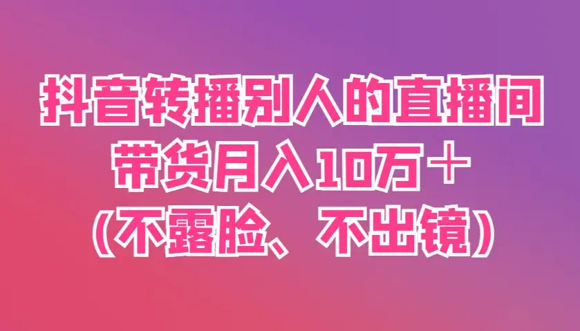 抖音转播别人的直播间带货月入10万＋(不露脸、不出镜)