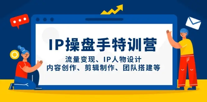 IP操盘手特训营，流量变现、IP人物设计、内容创作、剪辑制作、团队搭建等