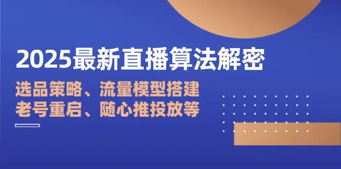2025最新直播算法解密：选品策略、流量模型搭建、老号重启、随心推投放等