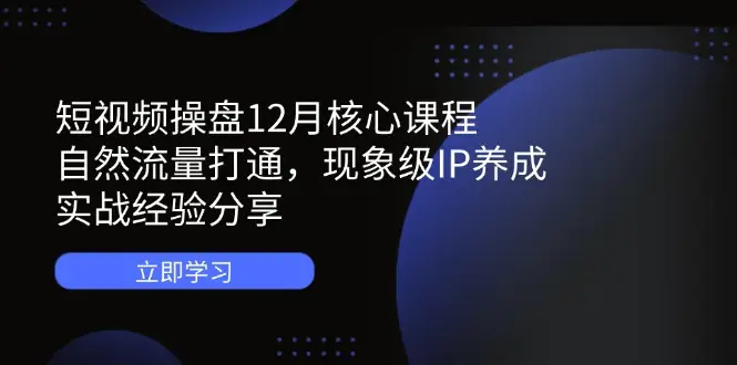 短视频操盘12月核心课程：自然流量打通，现象级IP养成，实战经验分享
