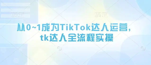 从0~1成为TikTok达人运营，tk达人全流程实操