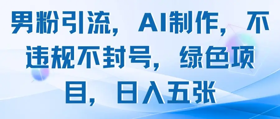 男粉引流，AI制作，不违规不封号，绿色项目，日入五张