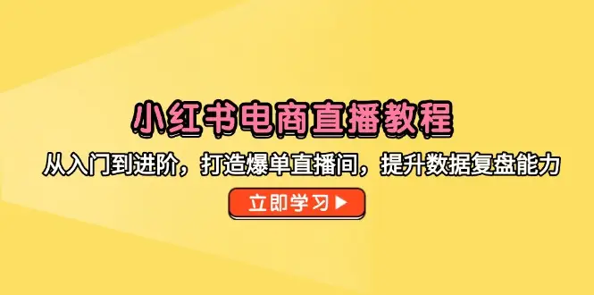 小红书电商直播教程，从入门到进阶，打造爆单直播间，提升数据复盘能力