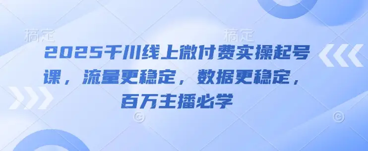2025千川线上微付费实操起号课，流量更稳定，数据更稳定，百万主播必学