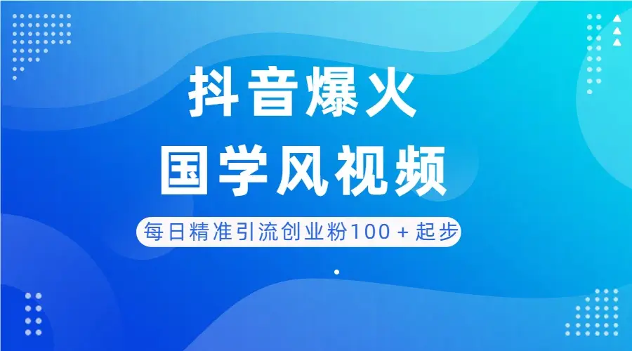每日精准引流创业粉100＋起步，抖音爆火国学风视频，搭配商业思维，独家思路