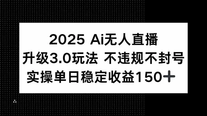 2025 AI无人直播升级3.0玩法，不违规 不封号，单日稳定收益150+