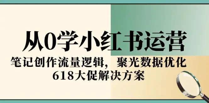 从0学小红书运营，笔记创作流量逻辑，聚光数据优化，618大促解决方案
