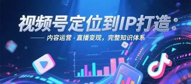 视频号定位到IP打造：账号搭建-内容运营-直播变现，完整知识体系