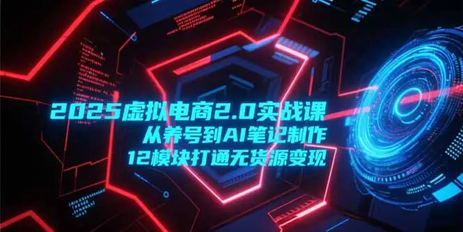 2025虚拟电商2.0实战课，从养号到AI笔记制作，12模块打通无货源变现