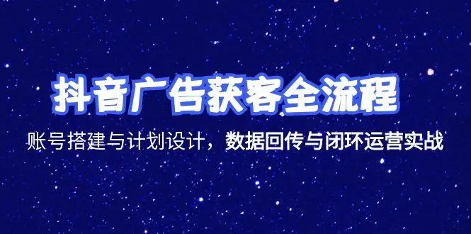 抖音广告获客全流程，账号搭建与计划设计，数据回传与闭环运营实战