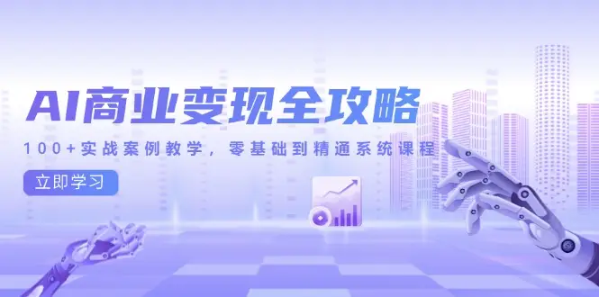 AI商业变现全攻略，100+实战案例教学，零基础到精通系统课程