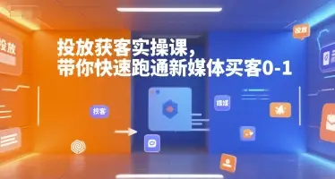 投放获客实操课，带你快速跑通新媒体买客0-1