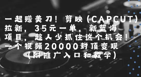 一起挣美刀!剪映(CAPCUT)拉新，35米一单，新蓝海项目，一个视频2w封顶变现(附推广入口和教学)