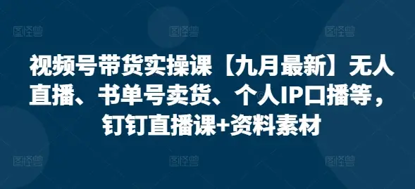 视频号带货实操课【25年7月最新】无人直播、书单号卖货、个人IP口播等，钉钉直播课+资料素材