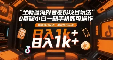 全新蓝海抖音差价项目玩法，0基础小白一部手机即可操作，暴利风口玩法，日入1k+【揭秘】