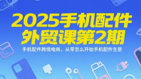 2025手机配件外贸课第2期，手机配件跨境电商，从零怎么开始手机配件生意