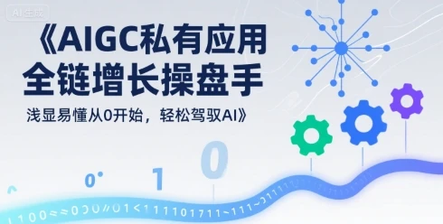 【精】AIGC私有化应用全链增长操盘手，浅显易懂从0开始，轻松驾驭AI