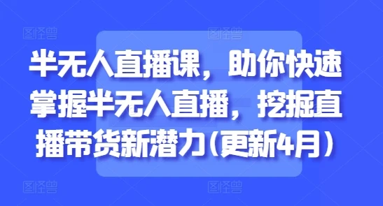 【精】半无人直播课，助你快速掌握半无人直播，挖掘直播带货新潜力(更新9月)