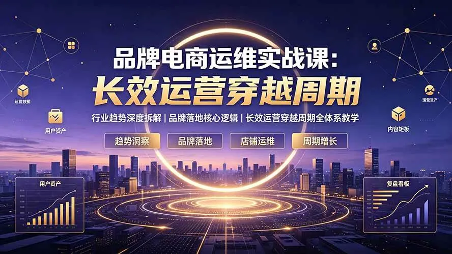 （19340期）品牌电商运维实战课：行业趋势深度拆解｜品牌落地核心逻辑｜长效运营穿越周期全体系教学