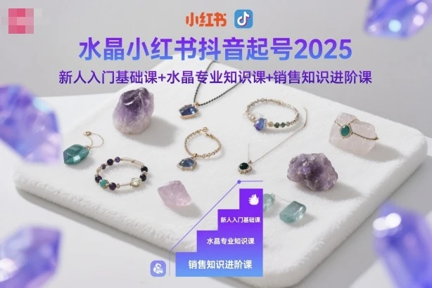【精】水晶小红书抖音起号2025，新人入门基础课+水晶专业知识课+销售知识进阶课