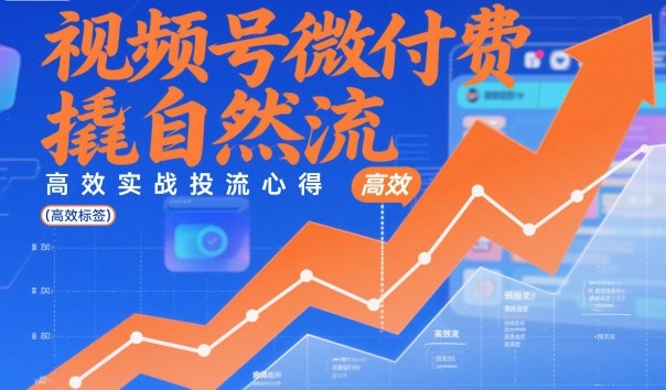 视频号微付费撬自然流,高效实战投流心得 视频号微付费撬自然流,高效实战投流心得