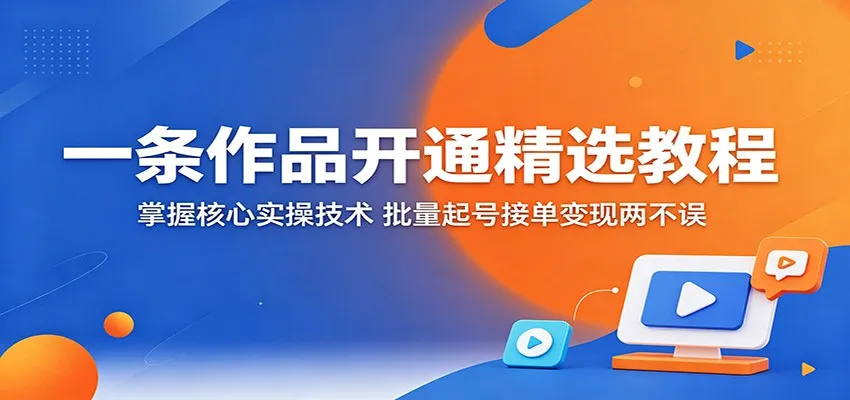 一条作品开通精选教程:掌握核心实操技术,批量起号接单变现两不误 一条作品开通精选教程:掌握核心实操技术,批量起号接单变现两不误