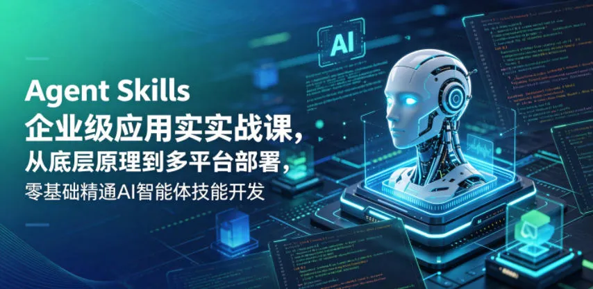 Agent Skills企业级应用实战课，从底层原理到多平台部署，零基础精通AI智能体技能开发