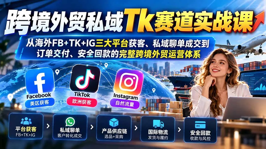 跨境外贸私域Tk赛道实战课:从海外FB+TK+IG三大平台获客、私域聊单成交到订单交付、安全回款的完整跨境外贸运营体系