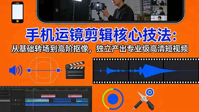 （17702期）手机运镜 剪辑核心技法：从基础转场到高阶抠像，独立产出专业级高清短视频
