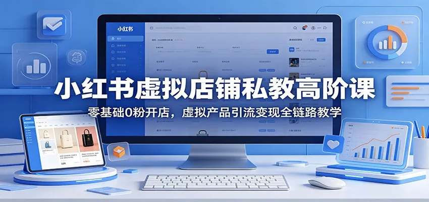 小红书虚拟店铺私教高阶课：零基础0粉开店，虚拟产品引流变现全链路教学