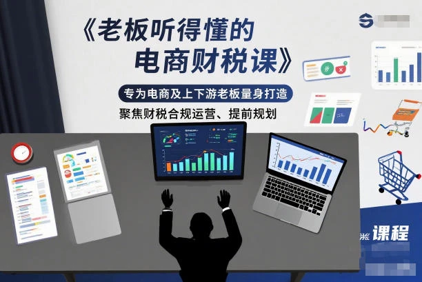 【精】老板听得懂的电商财税课，专为电商及上下游老板量身打造，聚焦财税合规运营、提前规划