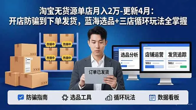 （17988期）淘宝无货源单店月入2万-更新4月：开店防骗到下单发货，蓝海选品+三店循环玩法全掌握
