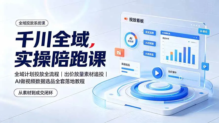 （19392期）千川全域实操陪跑课：全域计划投放全流程｜出价放量素材追投｜AI做视频数据选品全套落地教程
