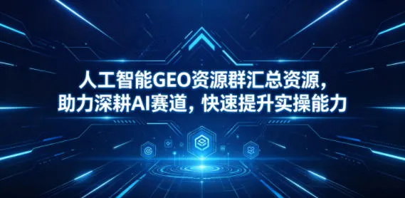 人工智能GEO资源群汇总资源，助力深耕AI赛道，快速提升实操能力
