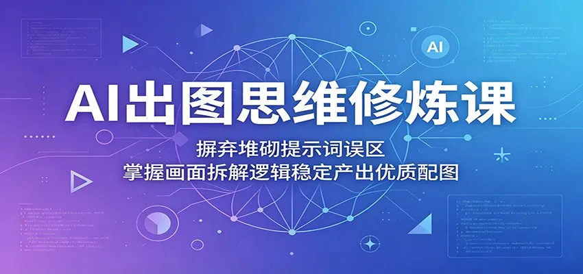 AI出图思维修炼课：摒弃堆砌提示词误区，掌握画面拆解逻辑稳定产出优质配图