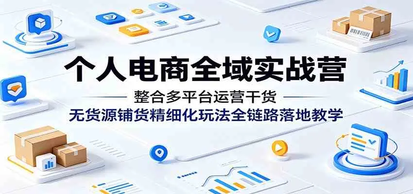 个人电商全域实战营:整合多平台运营干货,无货源铺货精细化玩法全链路落地教学 个人电商全域实战营:整合多平台运营干货,无货源铺货精细化玩法全链路落地教学