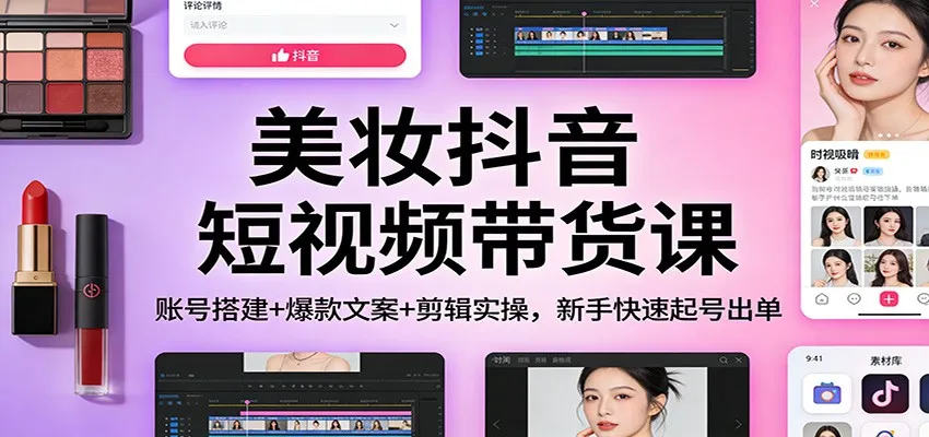 美妆抖音短视频带货课：账号搭建+爆款文案+剪辑实操，新手快速起号出单
