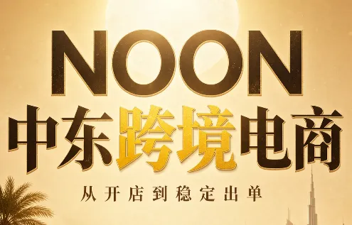 NOON中东跨境电商：从开店到稳定出单(更新2026)